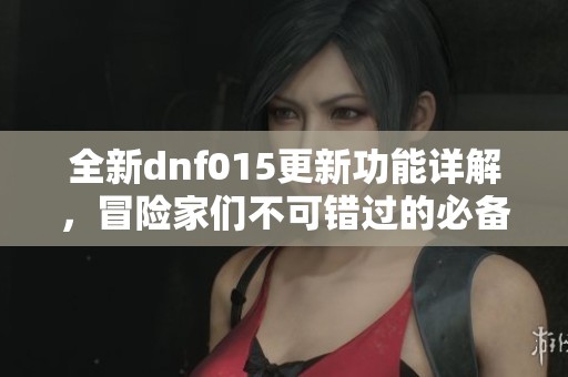 全新dnf015更新功能詳解，冒險(xiǎn)家們不可錯(cuò)過(guò)的必備指南！