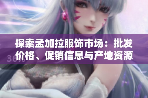 探索孟加拉服飾市場：批發(fā)價格、促銷信息與產地資源詳解