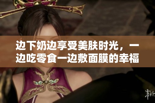 邊下奶邊享受美膚時(shí)光，一邊吃零食一邊敷面膜的幸福生活