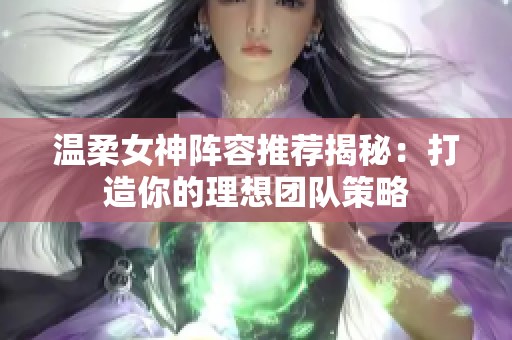 溫柔女神陣容推薦揭秘:打造你的理想團(tuán)隊策略 溫柔女神陣容推薦揭秘:打造你的理想團(tuán)隊策略