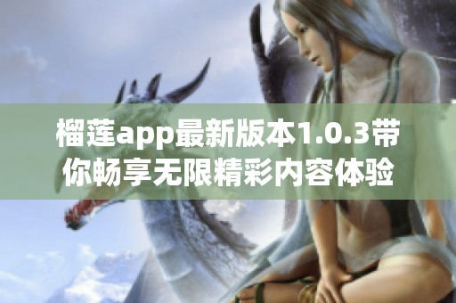 榴蓮app最新版本1.0.3帶你暢享無限精彩內(nèi)容體驗