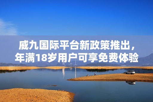 威九國(guó)際平臺(tái)新政策推出，年滿18歲用戶可享免費(fèi)體驗(yàn)機(jī)會(huì)