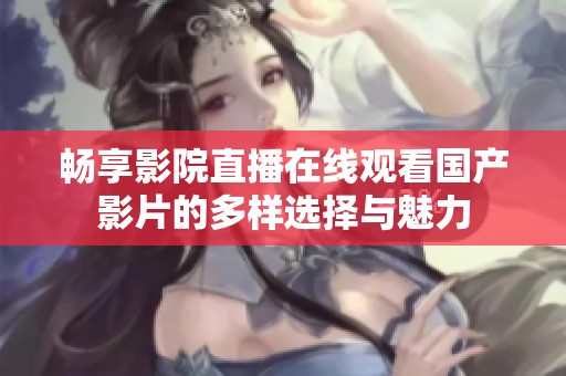 暢享影院直播在線觀看國(guó)產(chǎn)影片的多樣選擇與魅力