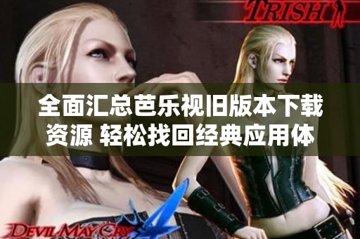 全面匯總芭樂視舊版本下載資源 輕松找回經(jīng)典應(yīng)用體驗(yàn)