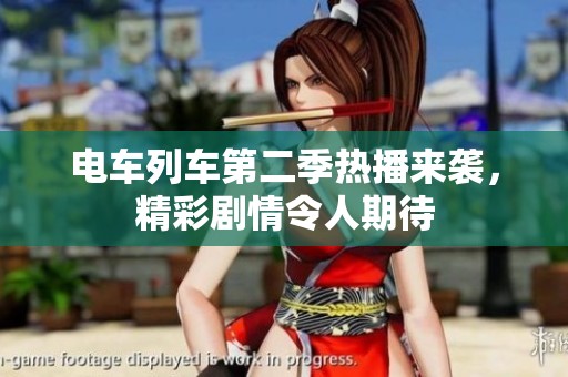電車(chē)列車(chē)第二季熱播來(lái)襲，精彩劇情令人期待