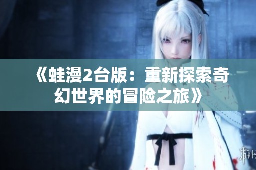 《蛙漫2臺(tái)版：重新探索奇幻世界的冒險(xiǎn)之旅》