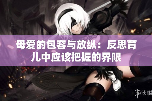 母愛的包容與放縱：反思育兒中應(yīng)該把握的界限