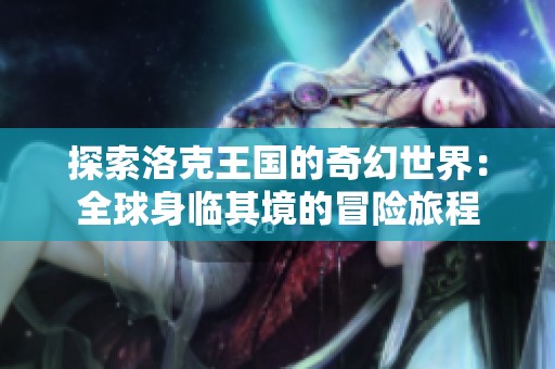 探索洛克王國的奇幻世界：全球身臨其境的冒險旅程