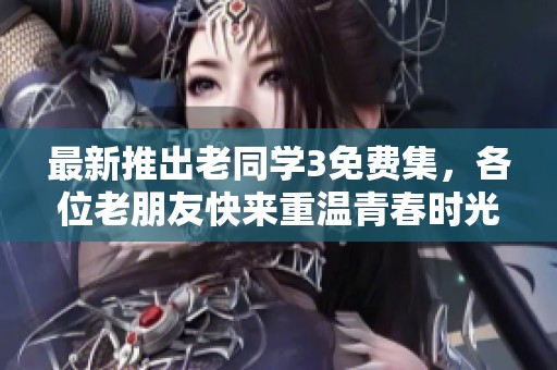最新推出老同學(xué)3免費集，各位老朋友快來重溫青春時光