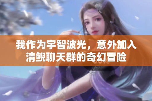 我作為宇智波光，意外加入清鯢聊天群的奇幻冒險(xiǎn)