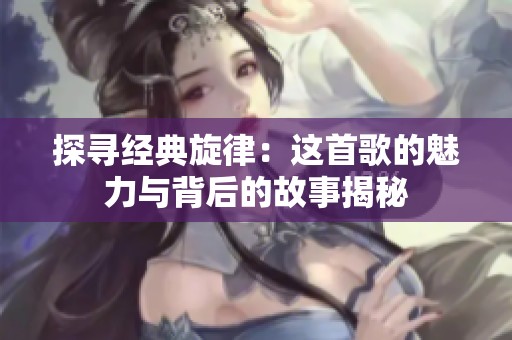 探尋經(jīng)典旋律：這首歌的魅力與背后的故事揭秘