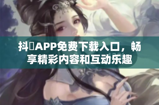 抖抈APP免費(fèi)下載入口，暢享精彩內(nèi)容和互動(dòng)樂趣