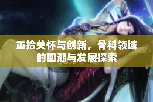 重拾關(guān)懷與創(chuàng)新，骨科領(lǐng)域的回潮與發(fā)展探索
