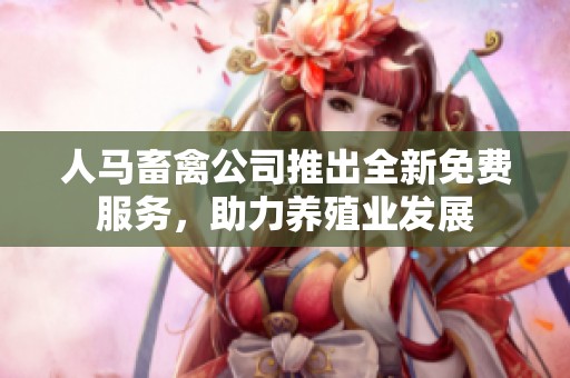 人馬畜禽公司推出全新免費服務(wù)，助力養(yǎng)殖業(yè)發(fā)展
