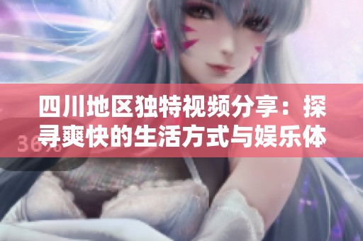 四川地區(qū)獨(dú)特視頻分享：探尋爽快的生活方式與娛樂體驗(yàn)