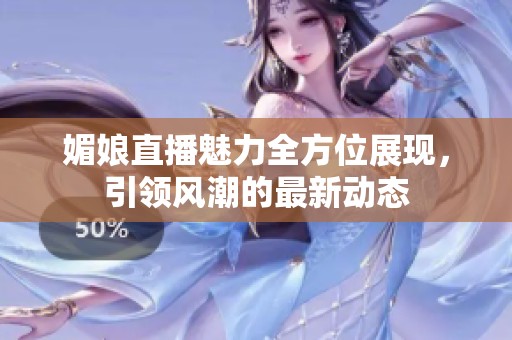 媚娘直播魅力全方位展現(xiàn)，引領風潮的最新動態(tài)