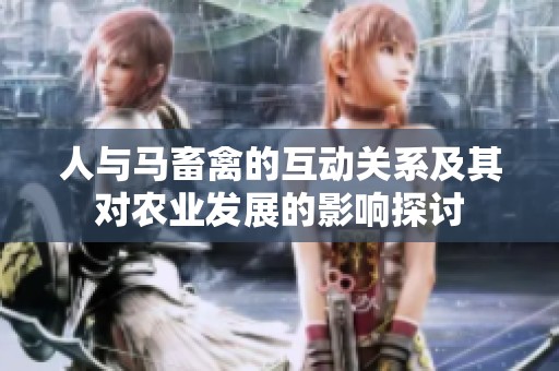 人與馬畜禽的互動(dòng)關(guān)系及其對(duì)農(nóng)業(yè)發(fā)展的影響探討