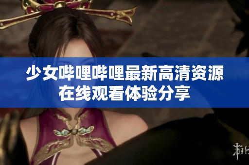 少女嗶哩嗶哩最新高清資源在線觀看體驗分享