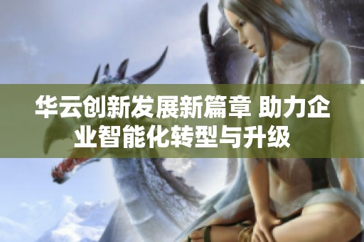 華云創(chuàng)新發(fā)展新篇章 助力企業(yè)智能化轉(zhuǎn)型與升級(jí)