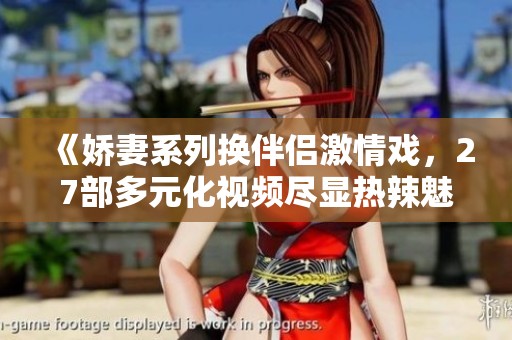 《嬌妻系列換伴侶激情戲,27部多元化視頻盡顯熱辣魅力》 《嬌妻系列換伴侶激情戲,27部多元化視頻盡顯熱辣魅力》