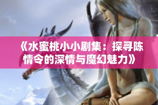 《水蜜桃小小劇集：探尋陳情令的深情與魔幻魅力》