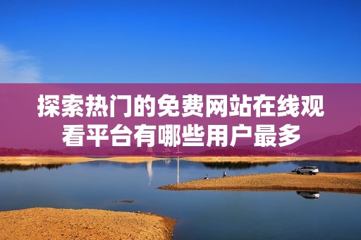 探索熱門(mén)的免費(fèi)網(wǎng)站在線觀看平臺(tái)有哪些用戶最多