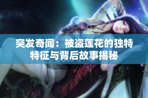 突發(fā)奇聞：被盜蓮花的獨特特征與背后故事揭秘