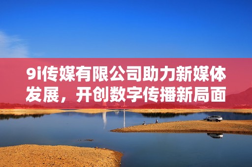 9i傳媒有限公司助力新媒體發(fā)展，開創(chuàng)數(shù)字傳播新局面