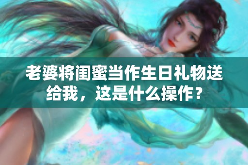 老婆將閨蜜當(dāng)作生日禮物送給我，這是什么操作？