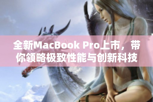 全新MacBook Pro上市，帶你領(lǐng)略極致性能與創(chuàng)新科技