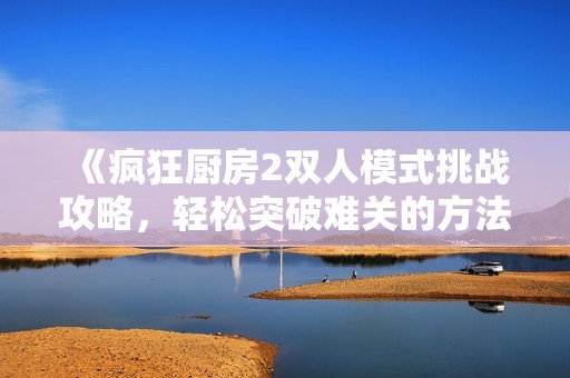 《瘋狂廚房2雙人模式挑戰(zhàn)攻略，輕松突破難關(guān)的方法》