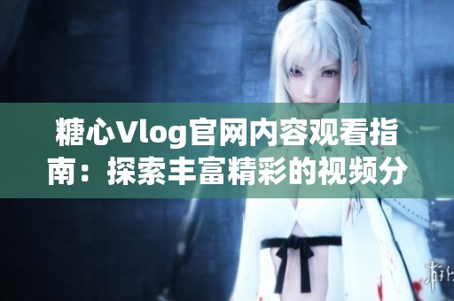 糖心Vlog官網(wǎng)內(nèi)容觀看指南：探索豐富精彩的視頻分享