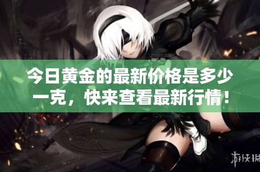 今日黃金的最新價(jià)格是多少一克，快來(lái)查看最新行情！
