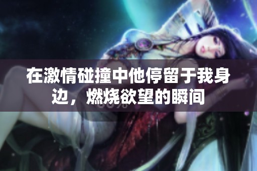 在激情碰撞中他停留于我身邊，燃燒欲望的瞬間