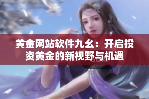黃金網(wǎng)站軟件九幺：開啟投資黃金的新視野與機遇