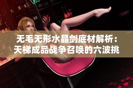 無毛無形水晶劍底材解析：天梯成品戰(zhàn)爭召喚的六波挑戰(zhàn)