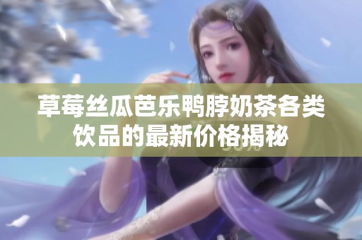 草莓絲瓜芭樂鴨脖奶茶各類飲品的最新價(jià)格揭秘