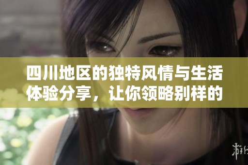 四川地區(qū)的獨特風情與生活體驗分享，讓你領(lǐng)略別樣的樂趣與爽快感