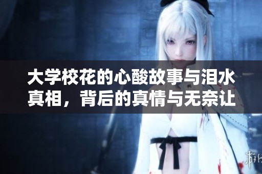 大學(xué)?;ǖ男乃峁适屡c淚水真相,背后的真情與無(wú)奈讓人動(dòng)容 大學(xué)?;ǖ男乃峁适屡c淚水真相,背后的真情與無(wú)奈讓人動(dòng)容