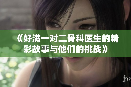 《好滿一對二骨科醫(yī)生的精彩故事與他們的挑戰(zhàn)》