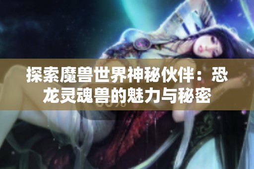 探索魔獸世界神秘伙伴：恐龍靈魂獸的魅力與秘密