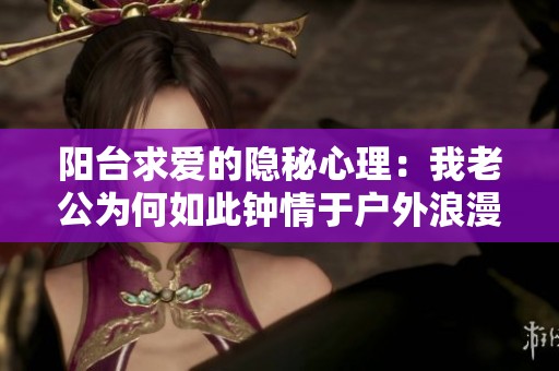 陽(yáng)臺(tái)求愛的隱秘心理：我老公為何如此鐘情于戶外浪漫