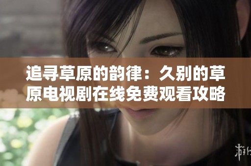 追尋草原的韻律：久別的草原電視劇在線免費(fèi)觀看攻略
