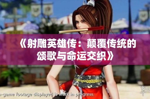 《射雕英雄傳：顛覆傳統(tǒng)的頌歌與命運(yùn)交織》