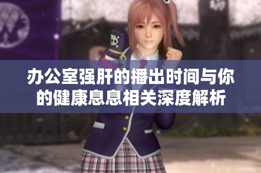 辦公室強(qiáng)肝的播出時(shí)間與你的健康息息相關(guān)深度解析 辦公室強(qiáng)肝的播出時(shí)間與你的健康息息相關(guān)深度解析