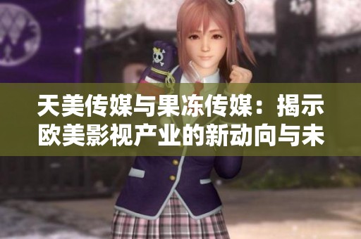 天美傳媒與果凍傳媒：揭示歐美影視產(chǎn)業(yè)的新動(dòng)向與未來(lái)發(fā)展