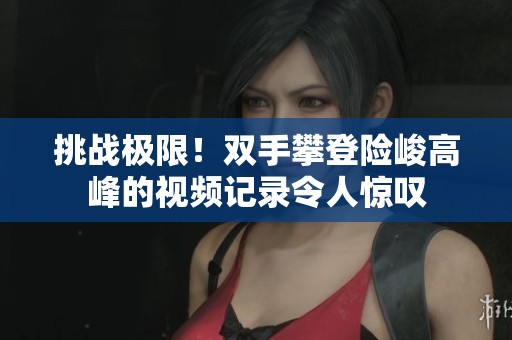 挑戰(zhàn)極限！雙手攀登險(xiǎn)峻高峰的視頻記錄令人驚嘆