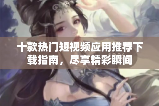 十款熱門(mén)短視頻應(yīng)用推薦下載指南,盡享精彩瞬間 十款熱門(mén)短視頻應(yīng)用推薦下載指南,盡享精彩瞬間