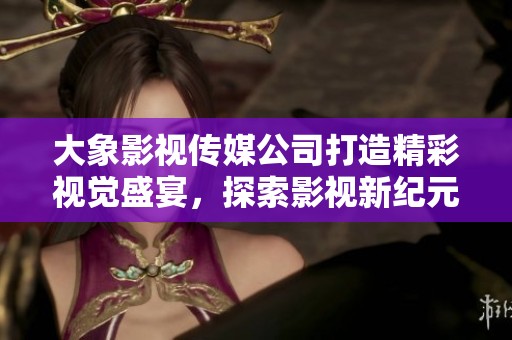 大象影視傳媒公司打造精彩視覺盛宴，探索影視新紀(jì)元