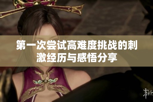 第一次嘗試高難度挑戰(zhàn)的刺激經(jīng)歷與感悟分享